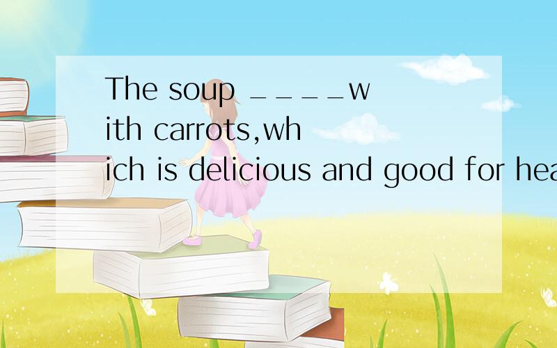The soup ____with carrots,which is delicious and good for health.A is cooked B cooked C cooking我觉得应该选B,因为是过去分词做后置定语,我的思路对吗