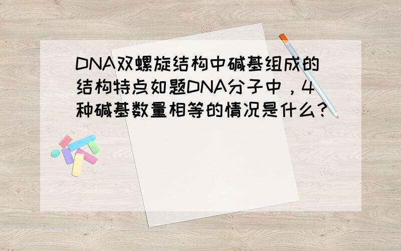 DNA双螺旋结构中碱基组成的结构特点如题DNA分子中，4种碱基数量相等的情况是什么？