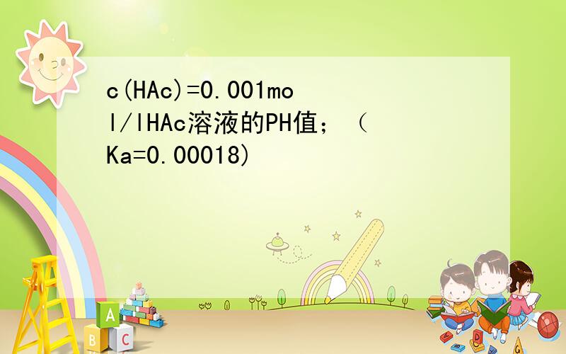 c(HAc)=0.001mol/lHAc溶液的PH值；（Ka=0.00018)