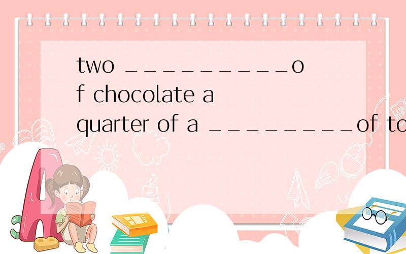 two _________of chocolate a quarter of a ________of tobacco 在横线上填入合适的量词