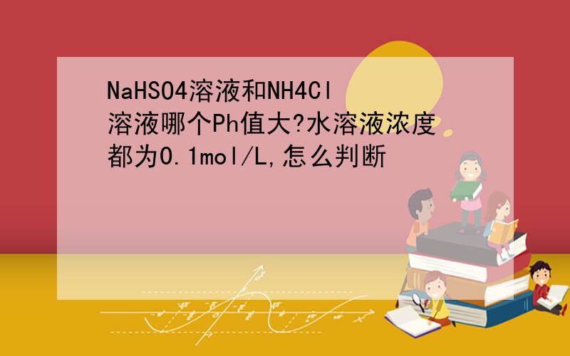 NaHSO4溶液和NH4Cl溶液哪个Ph值大?水溶液浓度都为0.1mol/L,怎么判断