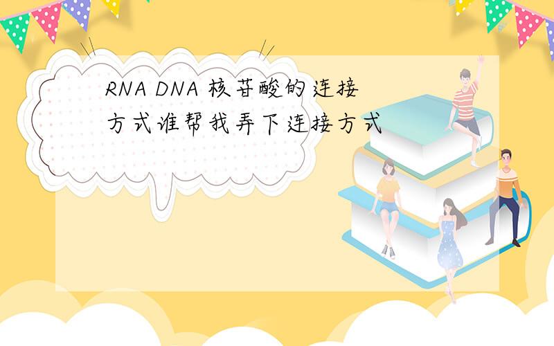 RNA DNA 核苷酸的连接方式谁帮我弄下连接方式