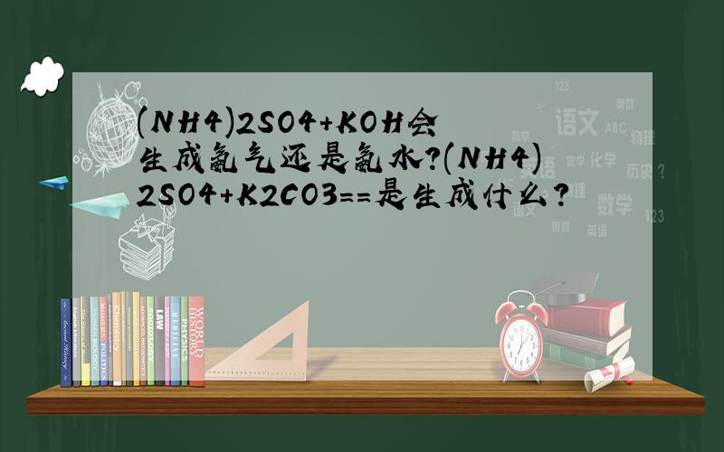 (NH4)2SO4+KOH会生成氨气还是氨水?(NH4)2SO4+K2CO3==是生成什么?