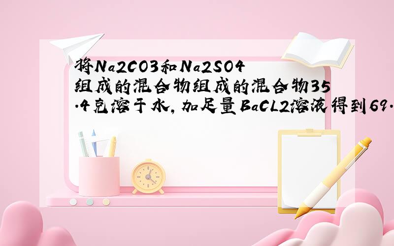 将Na2CO3和Na2SO4组成的混合物组成的混合物35.4克溶于水,加足量BaCL2溶液得到69.9克沉淀,求混合物Na2CO3和Na2SO4的物质的量