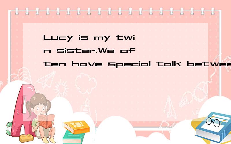 Lucy is my twin sister.We often have special talk between____(we)