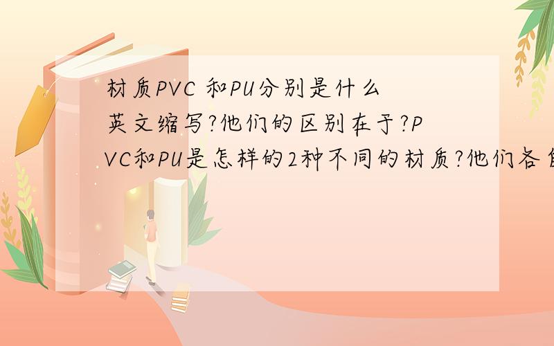 材质PVC 和PU分别是什么英文缩写?他们的区别在于?PVC和PU是怎样的2种不同的材质?他们各自的特性是什么?