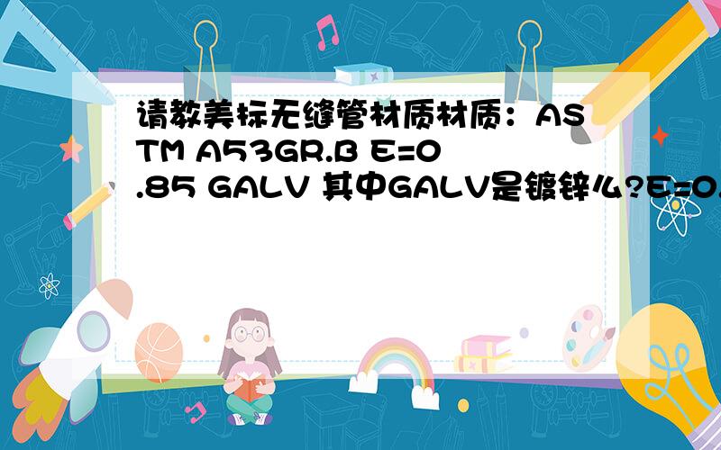 请教美标无缝管材质材质：ASTM A53GR.B E=0.85 GALV 其中GALV是镀锌么?E=0.规格：1/2