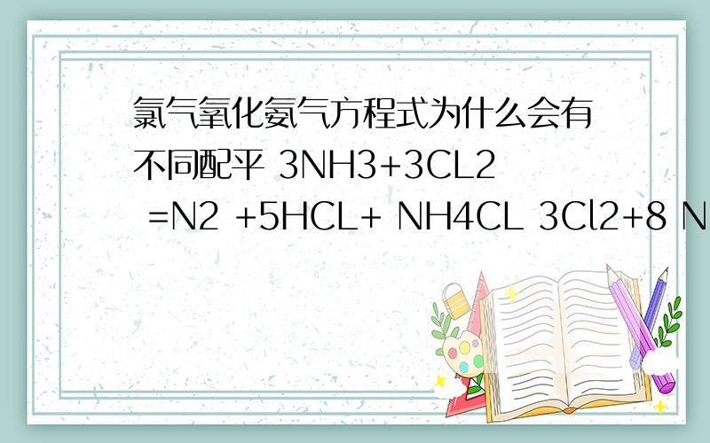 氯气氧化氨气方程式为什么会有不同配平 3NH3+3CL2 =N2 +5HCL+ NH4CL 3Cl2+8 NH3==6NH4Cl+N24NH3+3CL2+2NH4CL+4HCl+N2