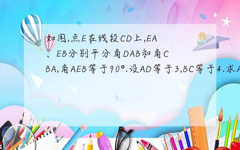 如图,点E在线段CD上,EA、EB分别平分角DAB和角CBA,角AEB等于90°.设AD等于3,BC等于4.求AD和BC的关系