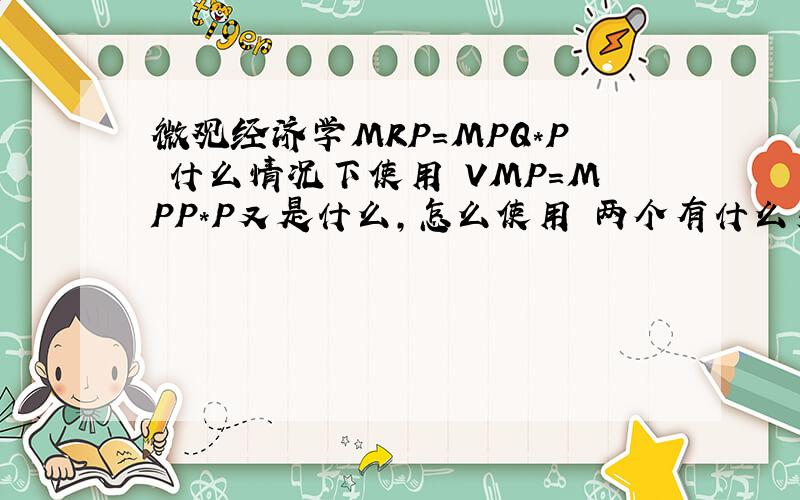 微观经济学MRP=MPQ*P 什么情况下使用 VMP=MPP*P又是什么,怎么使用 两个有什么差别不是MPQ 是 MRP=MPP*P