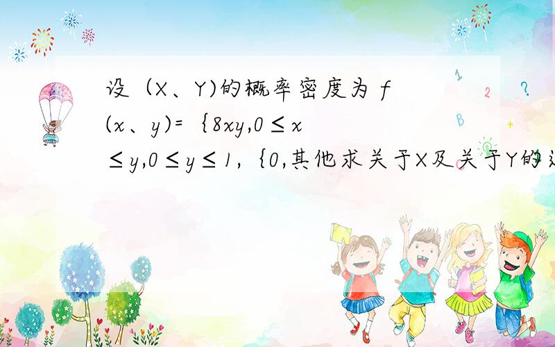 设（X、Y)的概率密度为 f(x、y)=｛8xy,0≤x≤y,0≤y≤1,｛0,其他求关于X及关于Y的边缘概率密度.F（X）=4x(1-x^2);F(Y)=4y^3