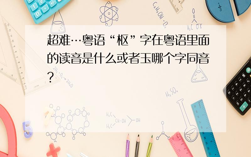 超难…粤语“枢”字在粤语里面的读音是什么或者玉哪个字同音?