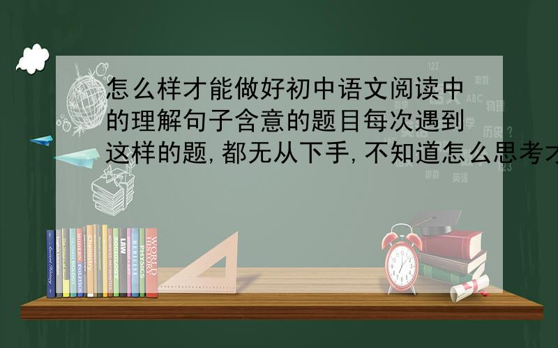 怎么样才能做好初中语文阅读中的理解句子含意的题目每次遇到这样的题,都无从下手,不知道怎么思考才能答到点子上,
