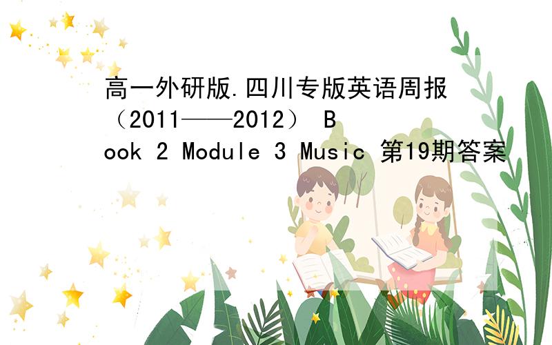 高一外研版.四川专版英语周报（2011——2012） Book 2 Module 3 Music 第19期答案