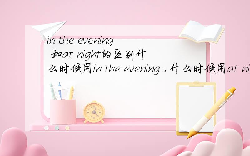 in the evening 和at night的区别什么时候用in the evening ,什么时候用at night?