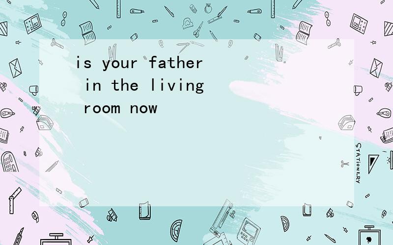 is your father in the living room now