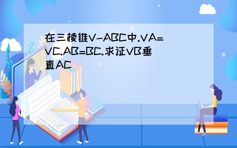 在三棱锥V-ABC中.VA=VC.AB=BC.求证VB垂直AC