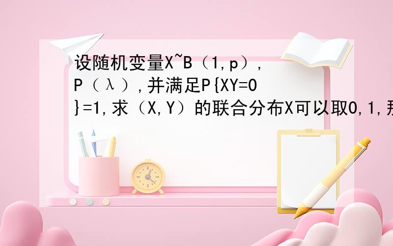 设随机变量X~B（1,p）,P（λ）,并满足P{XY=0}=1,求（X,Y）的联合分布X可以取0,1,那Y 的取值怎么确定啊,