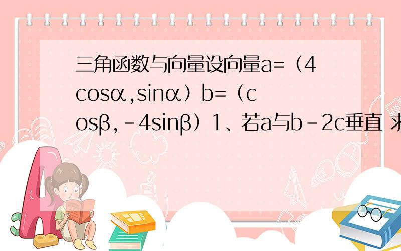 三角函数与向量设向量a=（4cosα,sinα）b=（cosβ,-4sinβ）1、若a与b-2c垂直 求tan（α+β）的值2、求|b+c|的最大值3、若tanαtanβ=16 求证a//b俄 不好意思 a=(4cosα，sinα) c=(cosβ，-4sinβ) b=(sinβ,4cosβ)