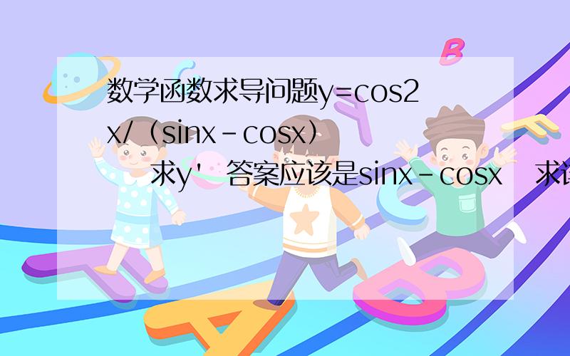 数学函数求导问题y=cos2x/（sinx-cosx）     求y'  答案应该是sinx-cosx   求详细过程哈