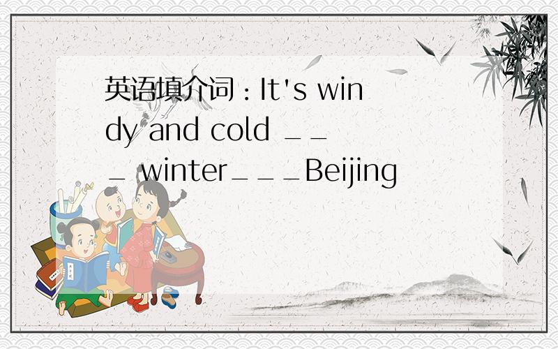 英语填介词：It's windy and cold ___ winter___Beijing