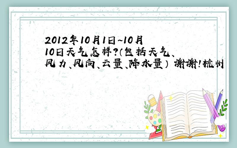 2012年10月1日~10月10日天气怎样?（包括天气、风力、风向、云量、降水量） 谢谢!杭州