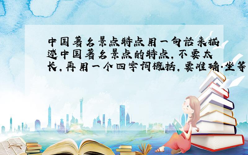 中国著名景点特点用一句话来描述中国著名景点的特点,不要太长,再用一个四字词概括,要准确.坐等三十分钟.