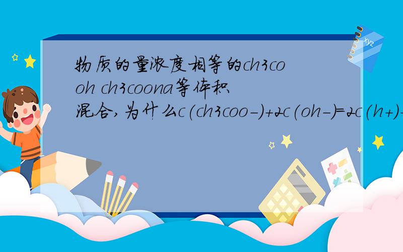 物质的量浓度相等的ch3cooh ch3coona等体积混合,为什么c(ch3coo-)+2c(oh-)=2c(h+)+c(ch3cooh)