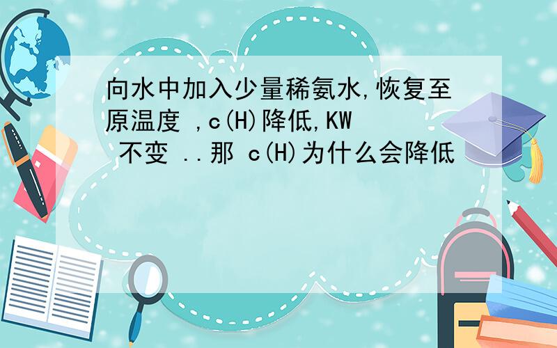 向水中加入少量稀氨水,恢复至原温度 ,c(H)降低,KW 不变 ..那 c(H)为什么会降低