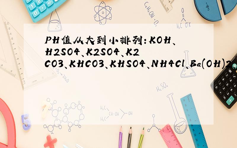 PH值从大到小排列:KOH、H2SO4、K2SO4、K2CO3、KHCO3、KHSO4、NH4Cl、Ba(OH)2、HCl