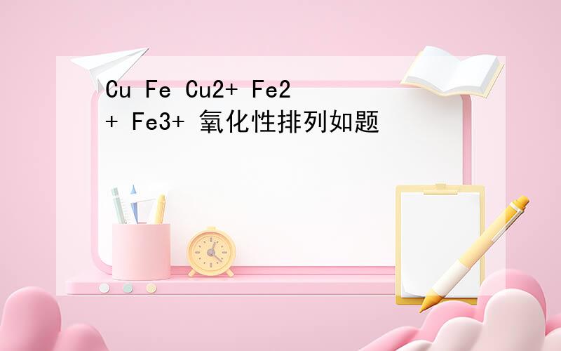 Cu Fe Cu2+ Fe2+ Fe3+ 氧化性排列如题