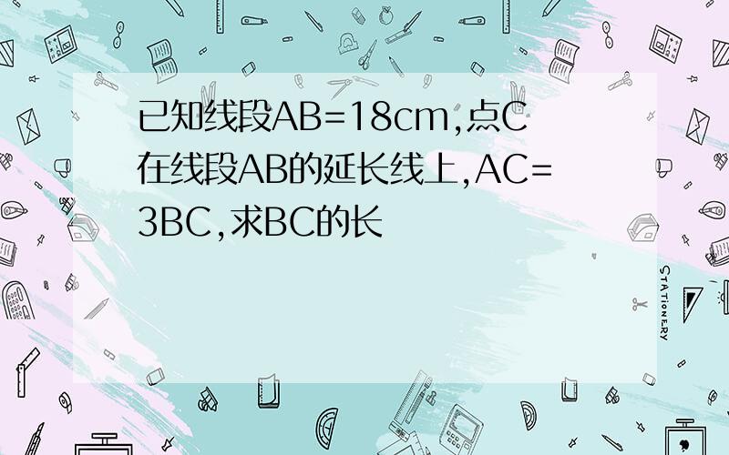 已知线段AB=18cm,点C在线段AB的延长线上,AC=3BC,求BC的长