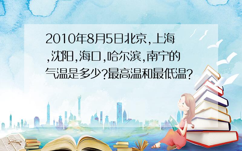 2010年8月5日北京,上海,沈阳,海口,哈尔滨,南宁的气温是多少?最高温和最低温?