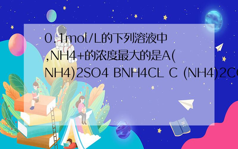 0.1mol/L的下列溶液中,NH4+的浓度最大的是A(NH4)2SO4 BNH4CL C (NH4)2CO3 DNH3.H20