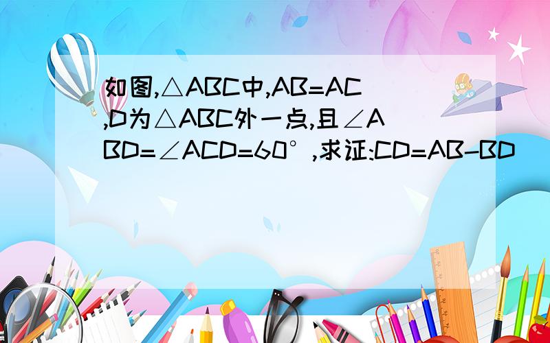 如图,△ABC中,AB=AC,D为△ABC外一点,且∠ABD=∠ACD=60°,求证:CD=AB-BD