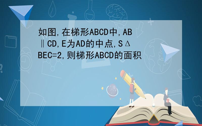 如图,在梯形ABCD中,AB‖CD,E为AD的中点,SΔBEC=2,则梯形ABCD的面积