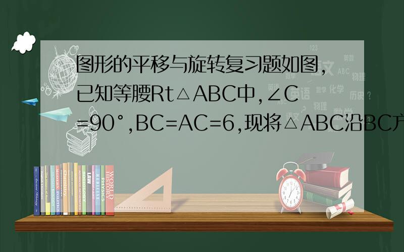 图形的平移与旋转复习题如图,已知等腰Rt△ABC中,∠C=90°,BC=AC=6,现将△ABC沿BC方向平移到△A'B'C'的位置,若平移距离为4,求△ABC与△A'B'C'的重叠部分的面积.