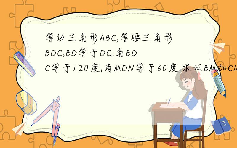 等边三角形ABC,等腰三角形BDC,BD等于DC,角BDC等于120度,角MDN等于60度,求证BM加CN等于MN