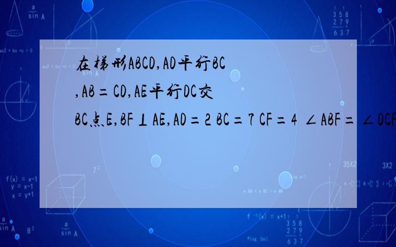 在梯形ABCD,AD平行BC,AB=CD,AE平行DC交BC点E,BF⊥AE,AD=2 BC=7 CF=4 ∠ABF=∠DCF求 AB的长和梯形ABCD的面积 如图：