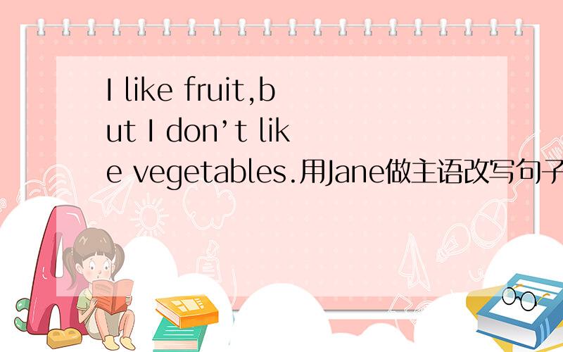I like fruit,but I don’t like vegetables.用Jane做主语改写句子
