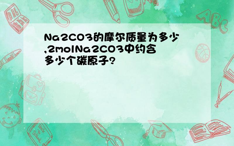 Na2CO3的摩尔质量为多少,2molNa2CO3中约含多少个碳原子?