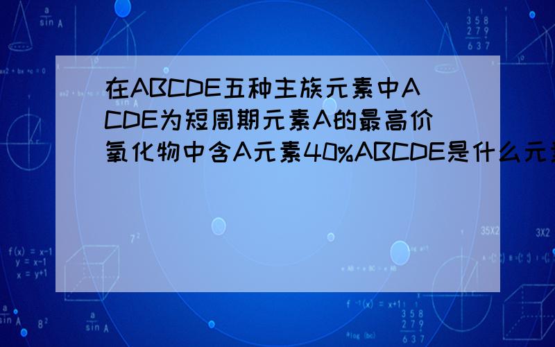 在ABCDE五种主族元素中ACDE为短周期元素A的最高价氧化物中含A元素40%ABCDE是什么元素?