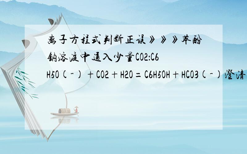 离子方程式判断正误》》》苯酚钠溶液中通入少量CO2：C6H5O(-)+CO2+H2O=C6H5OH+HCO3(-)澄清石灰水与少量小苏打溶液混合：Ca(2+)+2OH(-)+2HCO3(-)=CaCO3(沉淀)+CO3(2-)+2H2O第一个对吗?少量CO2能有HCO3-吗?为什么?