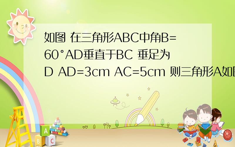 如图 在三角形ABC中角B=60°AD垂直于BC 垂足为D AD=3cm AC=5cm 则三角形A如图 在三角形ABC中角B=60°AD垂直于BC 垂足为D AD=3cm AC=5cm 则三角形ABC面积是?