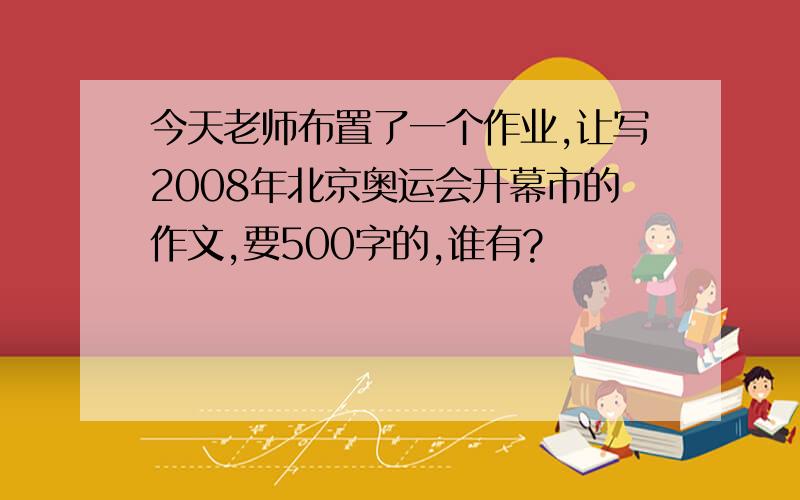 今天老师布置了一个作业,让写2008年北京奥运会开幕市的作文,要500字的,谁有?