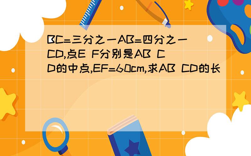BC=三分之一AB=四分之一CD,点E F分别是AB CD的中点,EF=60cm,求AB CD的长