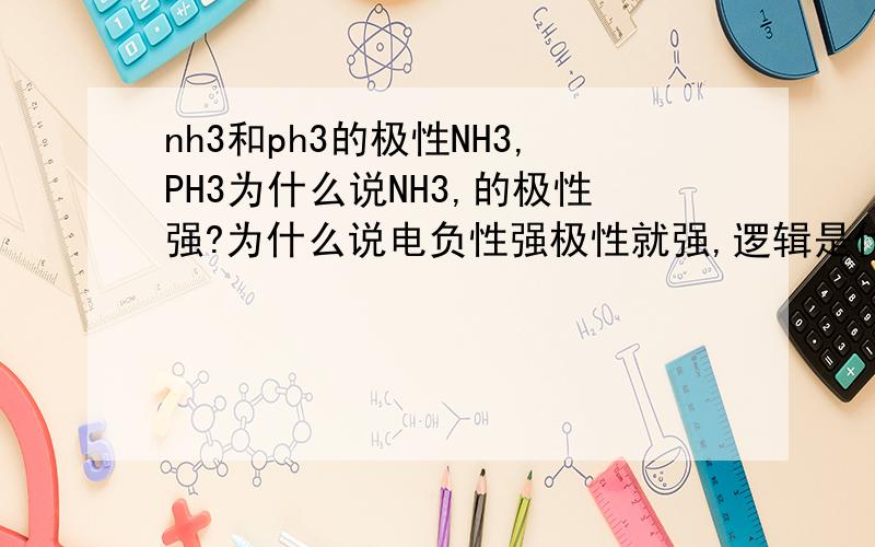 nh3和ph3的极性NH3,PH3为什么说NH3,的极性强?为什么说电负性强极性就强,逻辑是什么?请详解