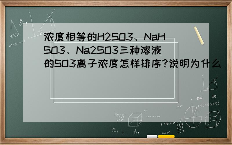 浓度相等的H2SO3、NaHSO3、Na2SO3三种溶液的SO3离子浓度怎样排序?说明为什么