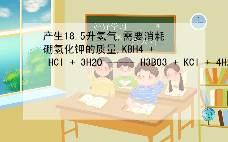 产生18.5升氢气,需要消耗硼氢化钾的质量,KBH4 + HCl + 3H2O ----- H3BO3 + KCl + 4H2按照常压,10℃或者常温状态下.