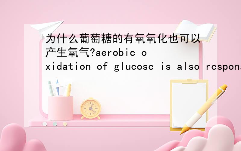 为什么葡萄糖的有氧氧化也可以产生氧气?aerobic oxidation of glucose is also responsible for the production of oxygen?